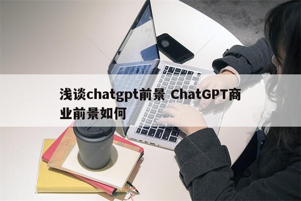 浅谈chatgpt前景 ChatGPT商业前景如何