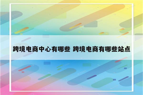 跨境电商中心有哪些 跨境电商有哪些站点