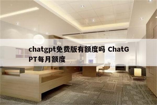 chatgpt免费版有额度吗 ChatGPT每月额度