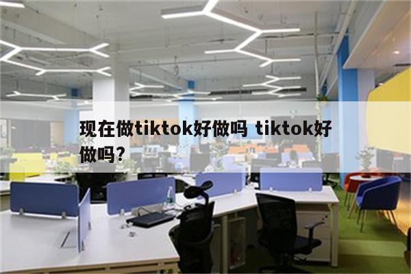 现在做tiktok好做吗 tiktok好做吗?