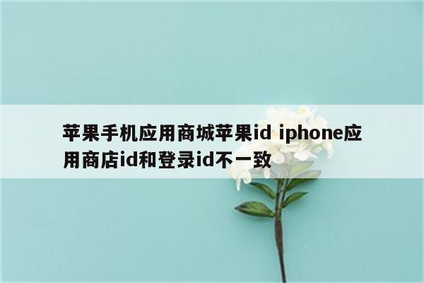 苹果手机应用商城苹果id iphone应用商店id和登录id不一致