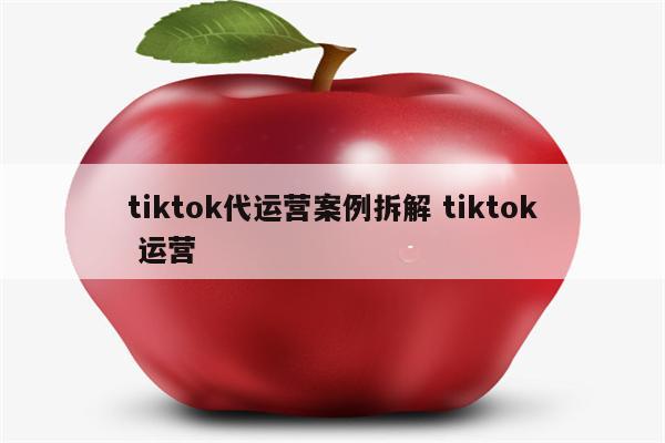 tiktok代运营案例拆解 tiktok 运营