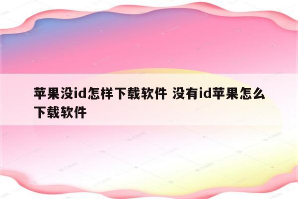 苹果没id怎样下载软件 没有id苹果怎么下载软件