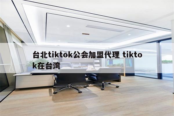 台北tiktok公会加盟代理 tiktok在台湾