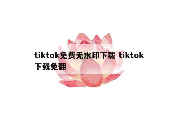 tiktok免费无水印下载 tiktok下载免翻