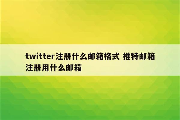 twitter注册什么邮箱格式 推特邮箱注册用什么邮箱
