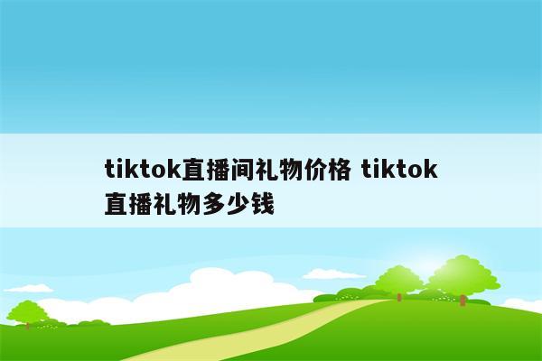 tiktok直播间礼物价格 tiktok直播礼物多少钱