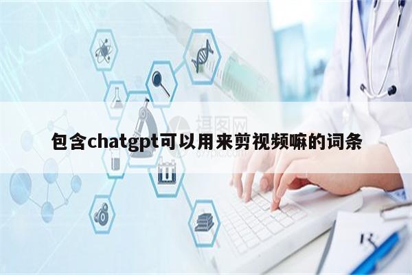 包含chatgpt可以用来剪视频嘛的词条