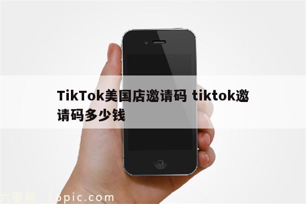 TikTok美国店邀请码 tiktok邀请码多少钱