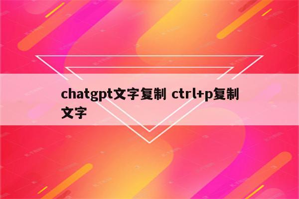 chatgpt文字复制 ctrl+p复制文字