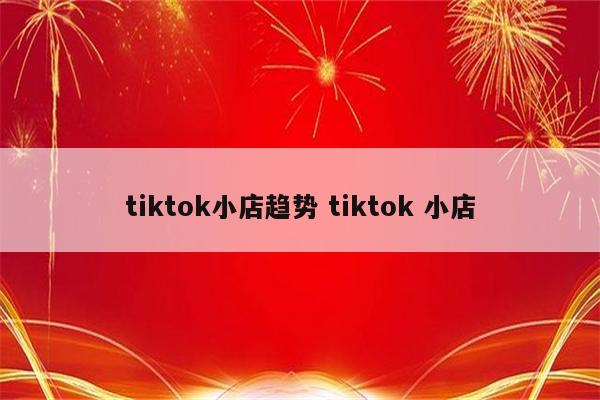 tiktok小店趋势 tiktok 小店