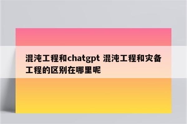 混沌工程和chatgpt 混沌工程和灾备工程的区别在哪里呢