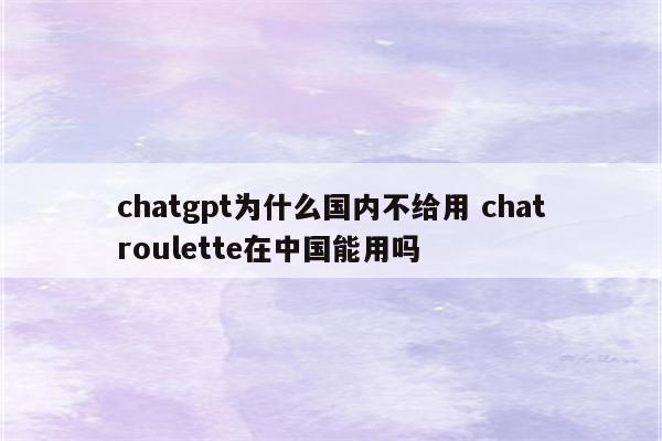 chatgpt为什么国内不给用 chatroulette在中国能用吗