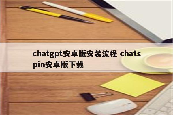 chatgpt安卓版安装流程 chatspin安卓版下载