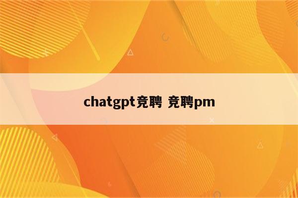 chatgpt竞聘 竞聘pm