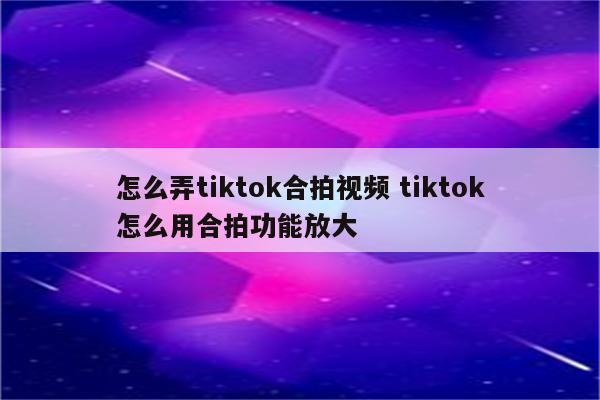 怎么弄tiktok合拍视频 tiktok怎么用合拍功能放大