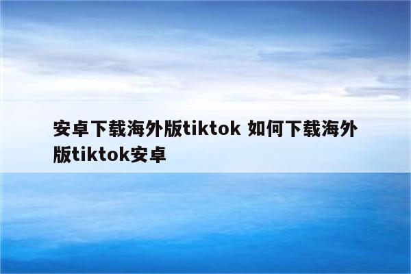 安卓下载海外版tiktok 如何下载海外版tiktok安卓