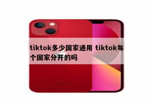 tiktok多少国家通用 tiktok每个国家分开的吗