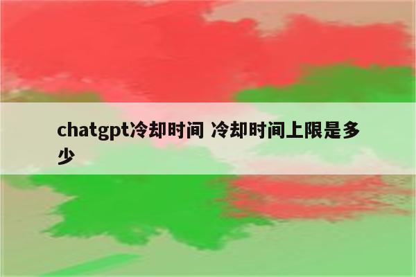 chatgpt冷却时间 冷却时间上限是多少