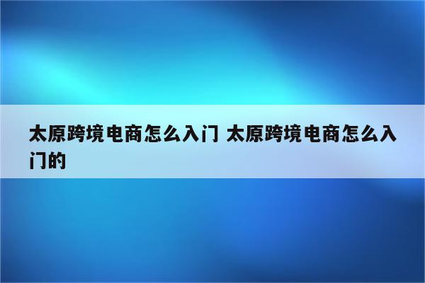 太原跨境电商怎么入门 太原跨境电商怎么入门的