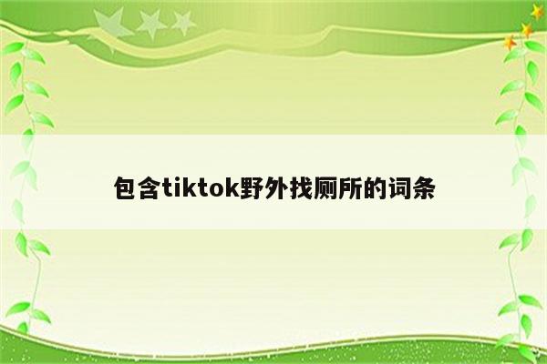 包含tiktok野外找厕所的词条