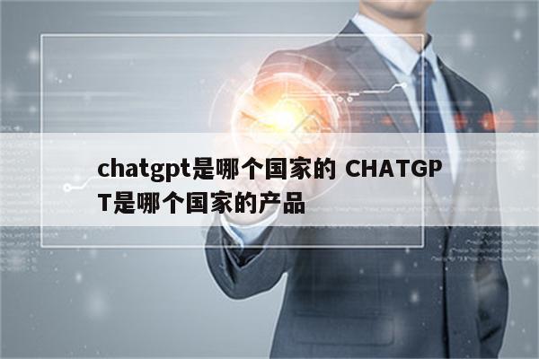 chatgpt是哪个国家的 CHATGPT是哪个国家的产品