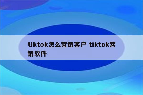 tiktok怎么营销客户 tiktok营销软件