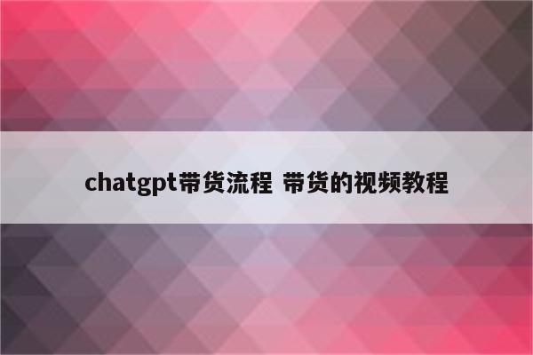 chatgpt带货流程 带货的视频教程