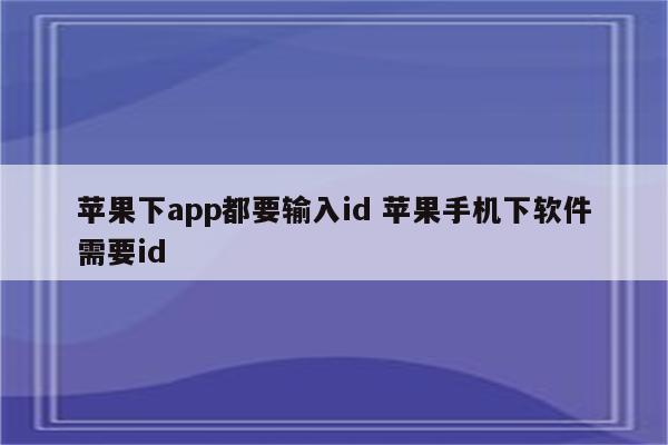 苹果下app都要输入id 苹果手机下软件需要id