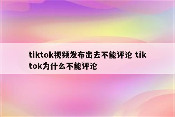 tiktok视频发布出去不能评论 tiktok为什么不能评论