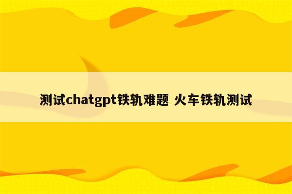 测试chatgpt铁轨难题 火车铁轨测试