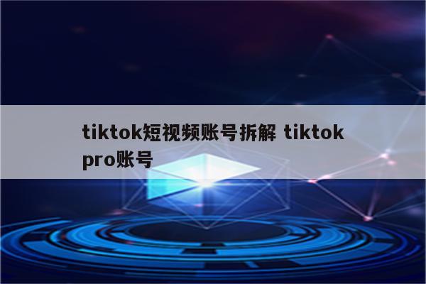 tiktok短视频账号拆解 tiktokpro账号