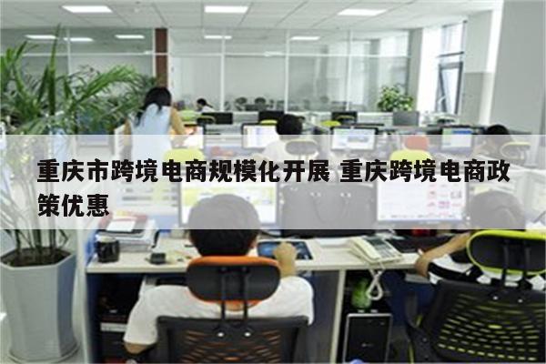 重庆市跨境电商规模化开展 重庆跨境电商政策优惠