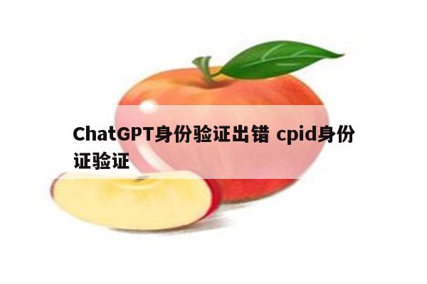 ChatGPT身份验证出错 cpid身份证验证