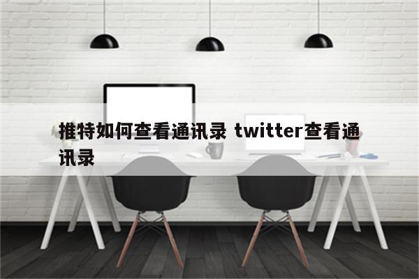 推特如何查看通讯录 twitter查看通讯录