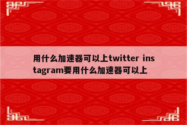 用什么加速器可以上twitter instagram要用什么加速器可以上