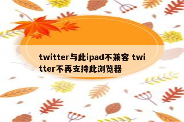 twitter与此ipad不兼容 twitter不再支持此浏览器