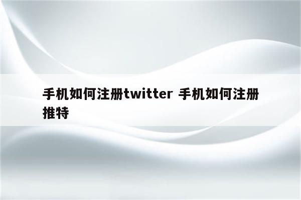手机如何注册twitter 手机如何注册推特