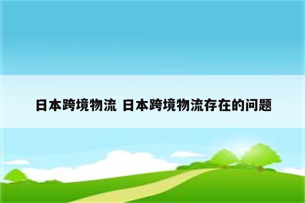 日本跨境物流 日本跨境物流存在的问题