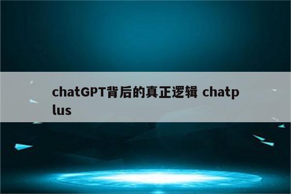 chatGPT背后的真正逻辑 chatplus