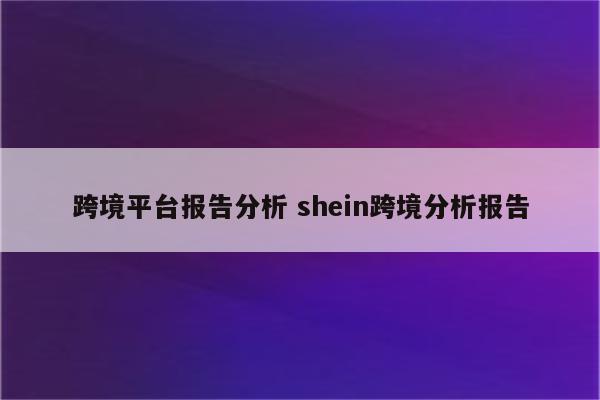 跨境平台报告分析 shein跨境分析报告