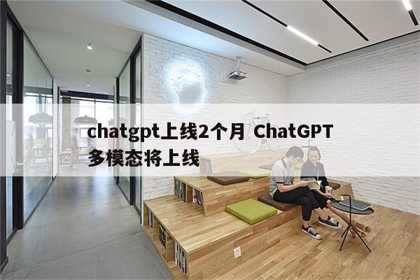 chatgpt上线2个月 ChatGPT多模态将上线