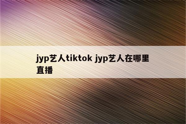 jyp艺人tiktok jyp艺人在哪里直播