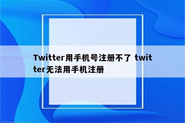 Twitter用手机号注册不了 twitter无法用手机注册