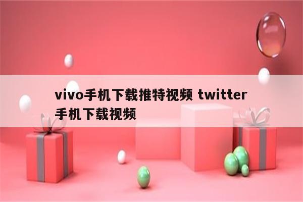 vivo手机下载推特视频 twitter手机下载视频