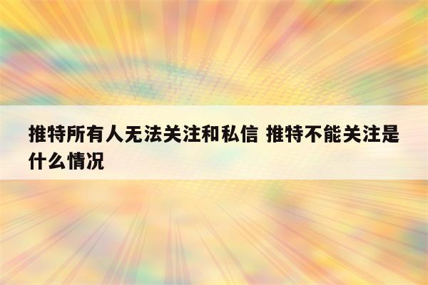 推特所有人无法关注和私信 推特不能关注是什么情况