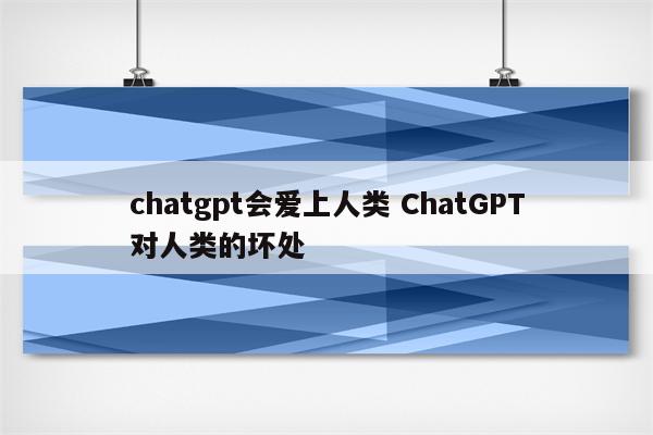 chatgpt会爱上人类 ChatGPT对人类的坏处