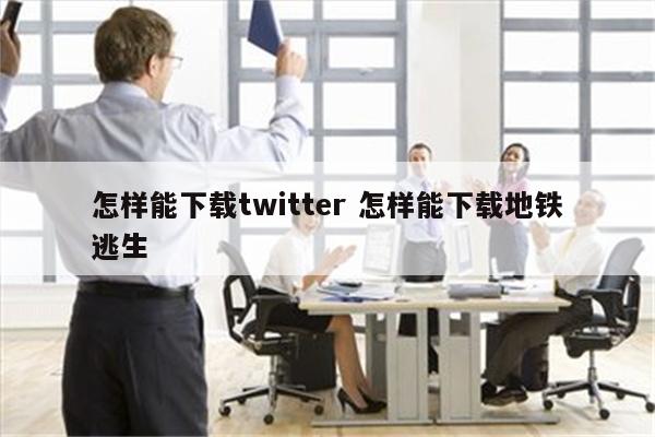 怎样能下载twitter 怎样能下载地铁逃生