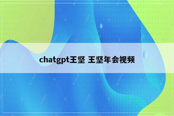 chatgpt王坚 王坚年会视频