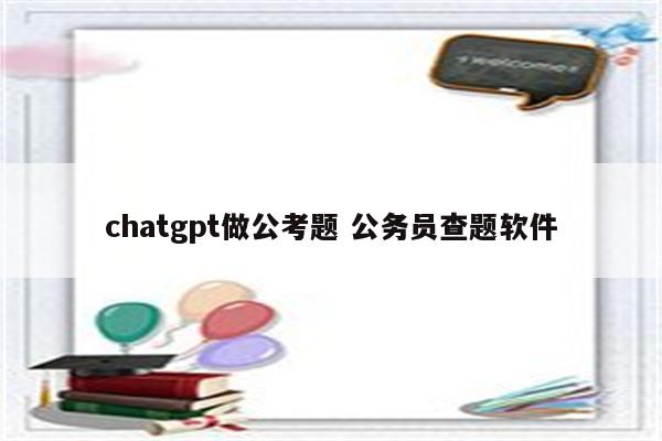 chatgpt做公考题 公务员查题软件